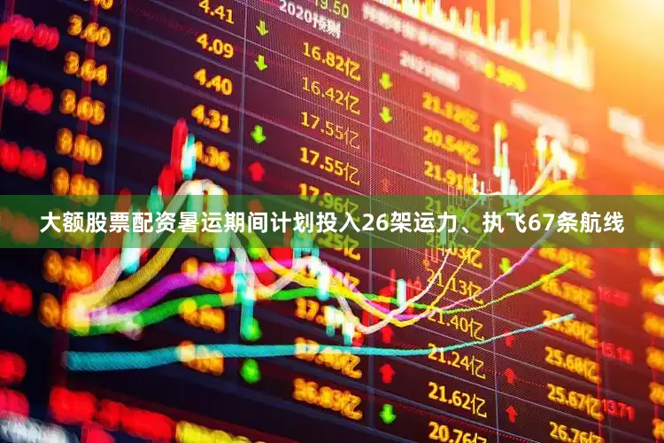 大额股票配资暑运期间计划投入26架运力、执飞67条航线
