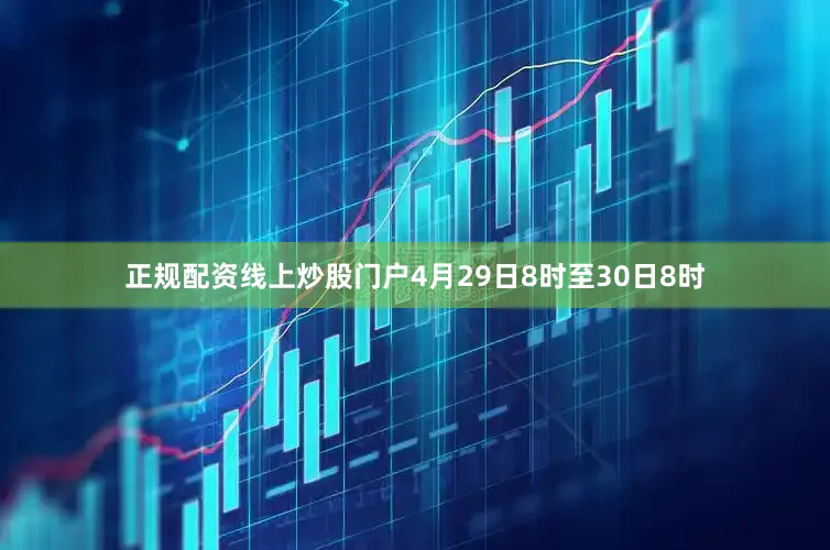 正规配资线上炒股门户4月29日8时至30日8时