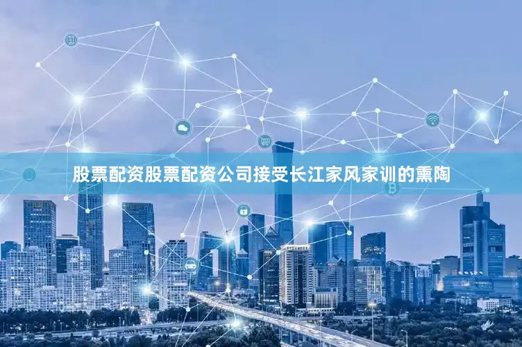 股票配资股票配资公司接受长江家风家训的熏陶