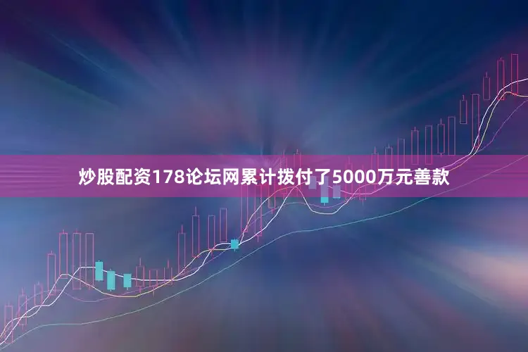 炒股配资178论坛网累计拨付了5000万元善款
