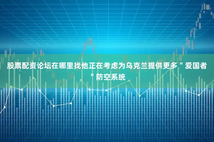 股票配资论坛在哪里找他正在考虑为乌克兰提供更多＂爱国者＂防空系统