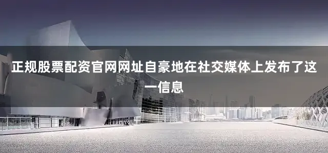 正规股票配资官网网址自豪地在社交媒体上发布了这一信息