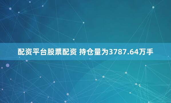 配资平台股票配资 　　持仓量为3787.64万手