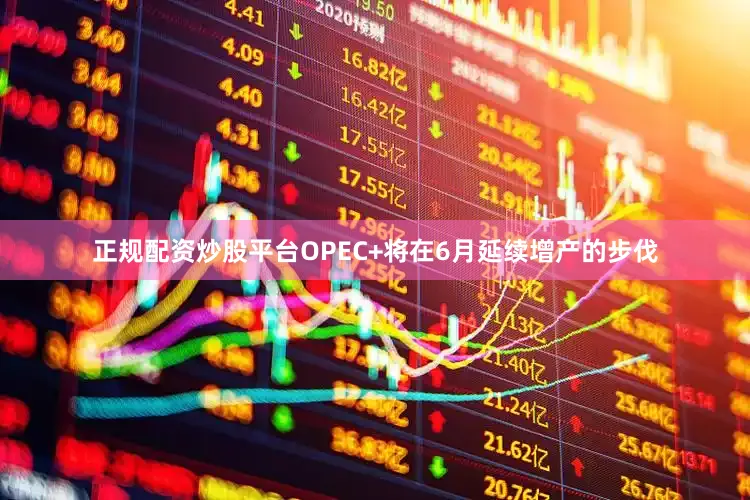 正规配资炒股平台OPEC+将在6月延续增产的步伐
