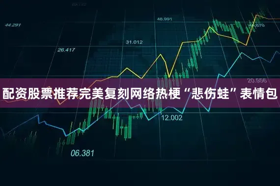 配资股票推荐完美复刻网络热梗“悲伤蛙”表情包
