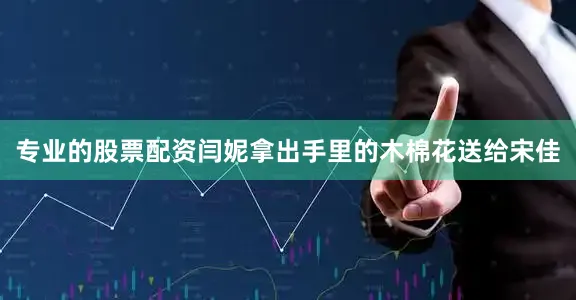 专业的股票配资闫妮拿出手里的木棉花送给宋佳