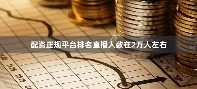 配资正规平台排名直播人数在2万人左右