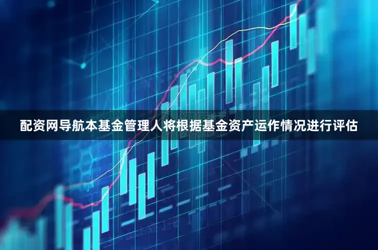 配资网导航本基金管理人将根据基金资产运作情况进行评估