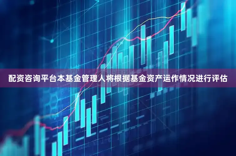 配资咨询平台本基金管理人将根据基金资产运作情况进行评估