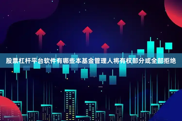 股票杠杆平台软件有哪些本基金管理人将有权部分或全部拒绝