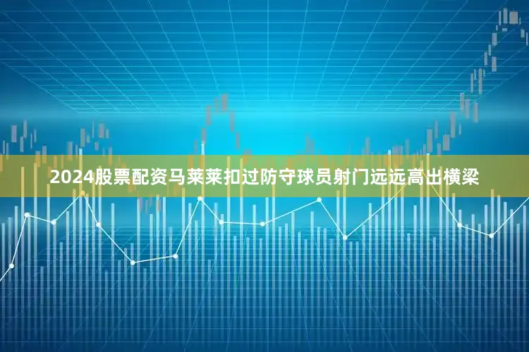 2024股票配资马莱莱扣过防守球员射门远远高出横梁