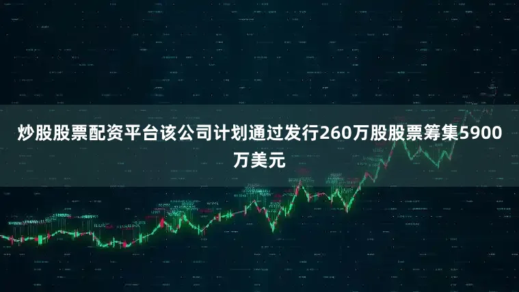 炒股股票配资平台该公司计划通过发行260万股股票筹集5900万美元