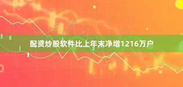 配资炒股软件比上年末净增1216万户