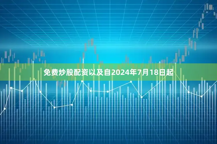 免费炒股配资以及自2024年7月18日起