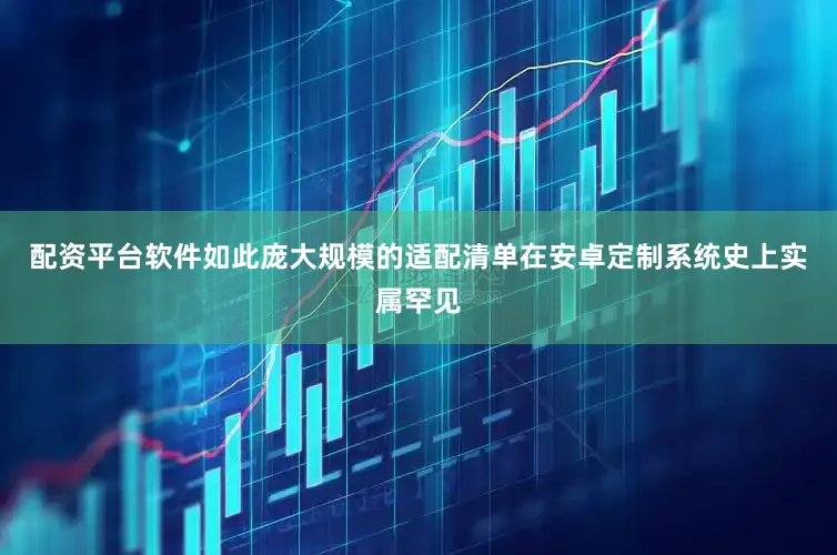 配资平台软件如此庞大规模的适配清单在安卓定制系统史上实属罕见