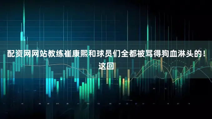 配资网网站教练崔康熙和球员们全都被骂得狗血淋头的！这回