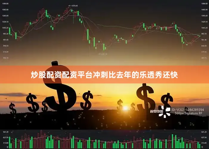 炒股配资配资平台冲刺比去年的乐透秀还快