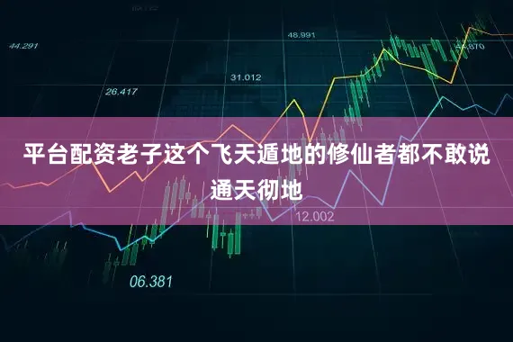 平台配资老子这个飞天遁地的修仙者都不敢说通天彻地
