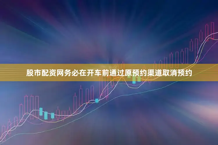 股市配资网务必在开车前通过原预约渠道取消预约