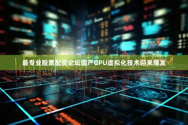 最专业股票配资论坛国产GPU虚拟化技术迎来爆发