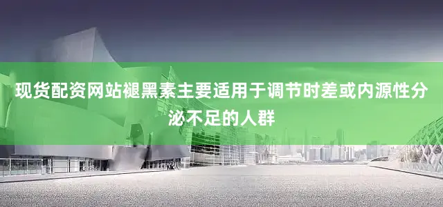 现货配资网站褪黑素主要适用于调节时差或内源性分泌不足的人群