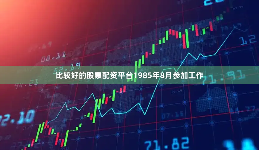 比较好的股票配资平台1985年8月参加工作