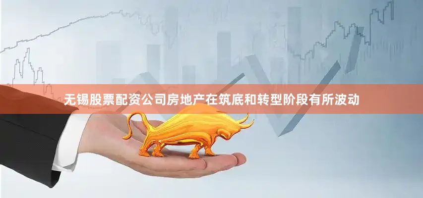 无锡股票配资公司房地产在筑底和转型阶段有所波动