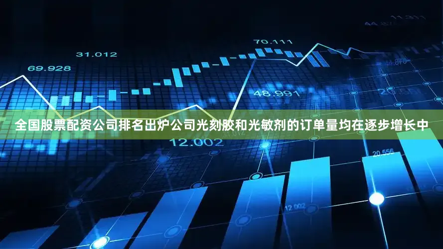 全国股票配资公司排名出炉公司光刻胶和光敏剂的订单量均在逐步增长中
