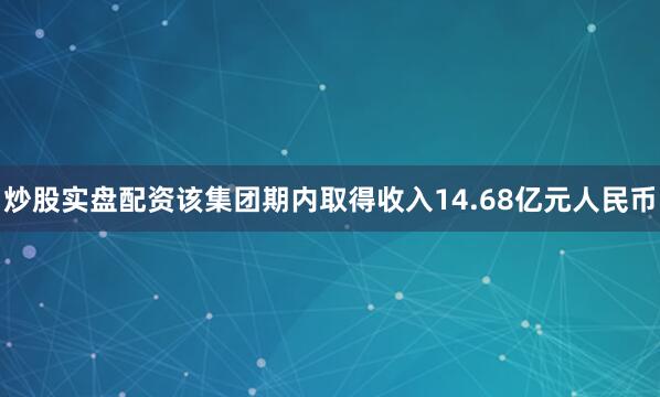 炒股实盘配资该集团期内取得收入14.68亿元人民币