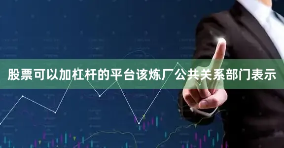 股票可以加杠杆的平台该炼厂公共关系部门表示