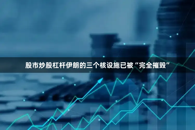股市炒股杠杆伊朗的三个核设施已被“完全摧毁”