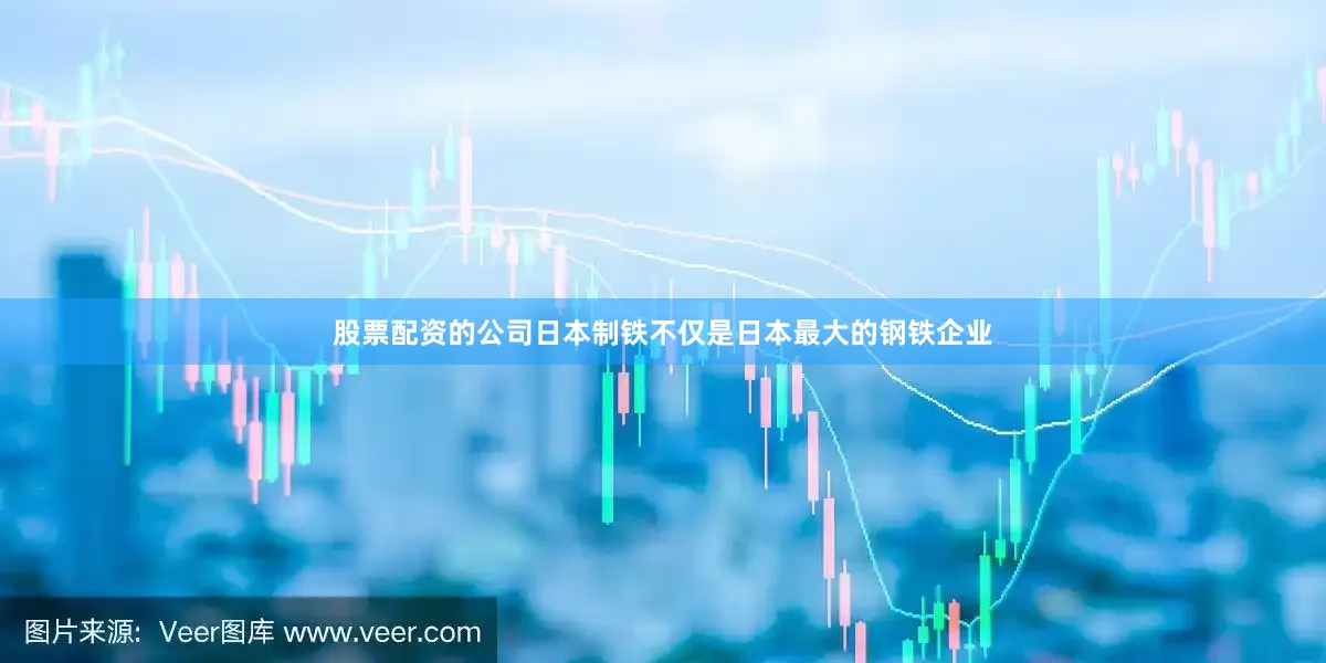 股票配资的公司日本制铁不仅是日本最大的钢铁企业