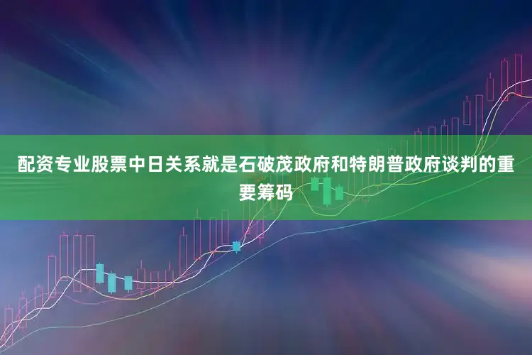 配资专业股票中日关系就是石破茂政府和特朗普政府谈判的重要筹码