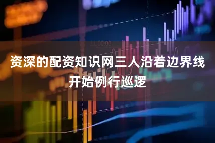 资深的配资知识网三人沿着边界线开始例行巡逻