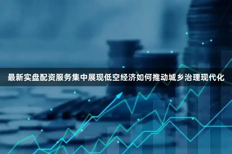 最新实盘配资服务集中展现低空经济如何推动城乡治理现代化