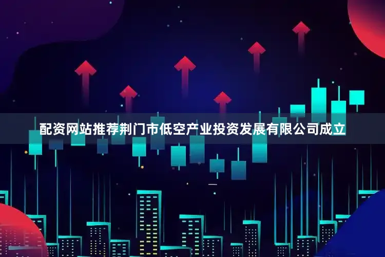 配资网站推荐荆门市低空产业投资发展有限公司成立