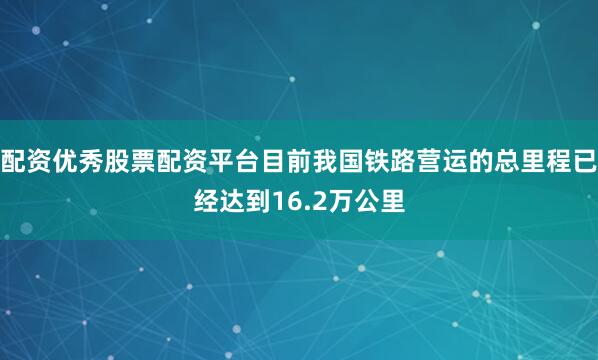 配资优秀股票配资平台目前我国铁路营运的总里程已经达到16.2万公里