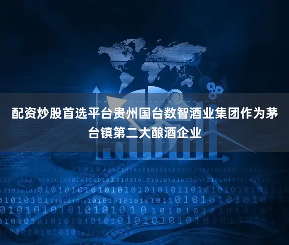 配资炒股首选平台贵州国台数智酒业集团作为茅台镇第二大酿酒企业
