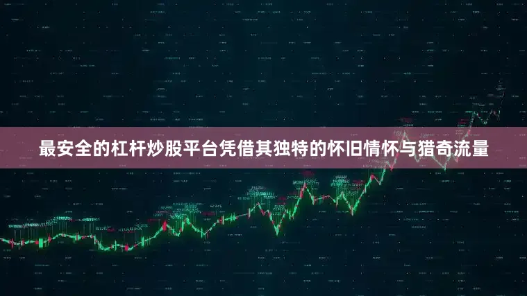 最安全的杠杆炒股平台凭借其独特的怀旧情怀与猎奇流量