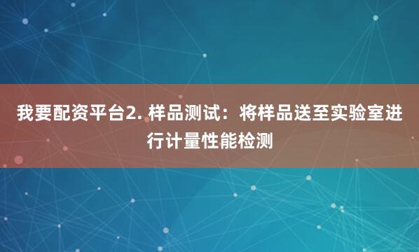 我要配资平台2. 样品测试：将样品送至实验室进行计量性能检测