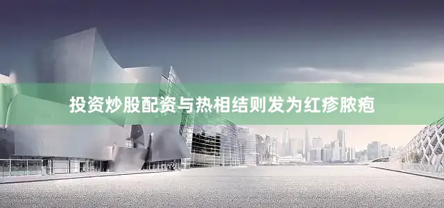 投资炒股配资与热相结则发为红疹脓疱