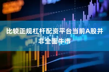 比较正规杠杆配资平台当前A股并非全面牛市