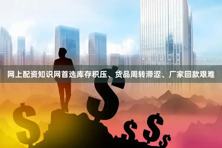 网上配资知识网首选库存积压、货品周转滞涩、厂家回款艰难