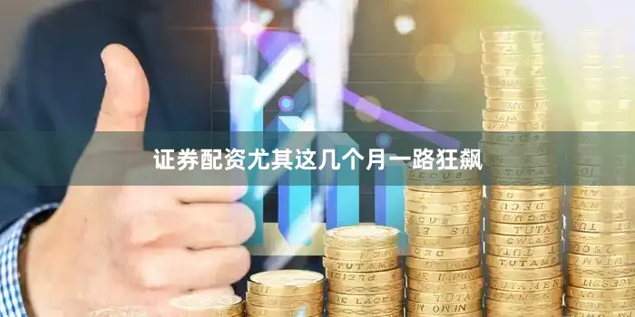 证券配资尤其这几个月一路狂飙