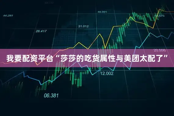 我要配资平台“莎莎的吃货属性与美团太配了”