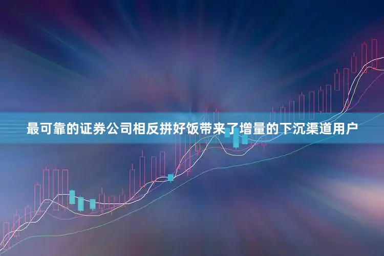 最可靠的证券公司相反拼好饭带来了增量的下沉渠道用户