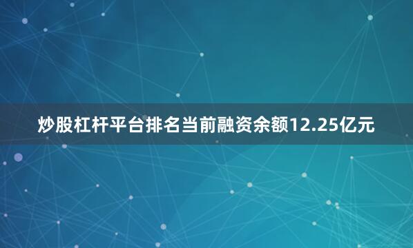 炒股杠杆平台排名当前融资余额12.25亿元