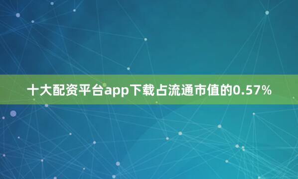 十大配资平台app下载占流通市值的0.57%