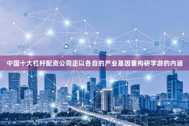 中国十大杠杆配资公司正以各自的产业基因重构研学游的内涵