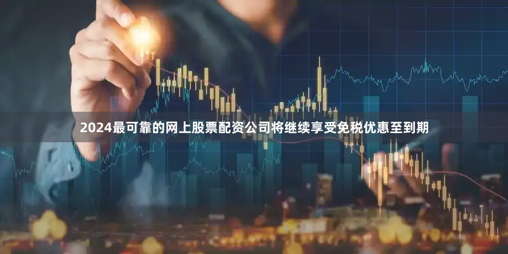 2024最可靠的网上股票配资公司将继续享受免税优惠至到期
